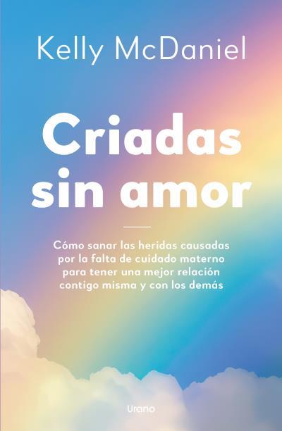 CRIADAS SIN AMOR. CÓMO SANAR LAS HERIDAS CAUSADAS POR LA FALTA DE CUIDADO MATERNO PARA TENER UNA MEJOR RELACION CONTIGO MISMA Y CON LOS DEMAS | 9788418714399 | MCDANIEL, KELLY