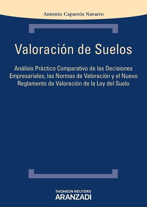 VALORACION DE SUELOS. ANALISIS PRACTICO COMPARATIVO DE LAS DECISIONES EMPRESARIALES, LAS NORMAS DE VALORACION Y EL NUEVO REGLAMENTO DE VALORACION DE L | 9788490140376 | CAPARROS NAVARRO,ANTONIO