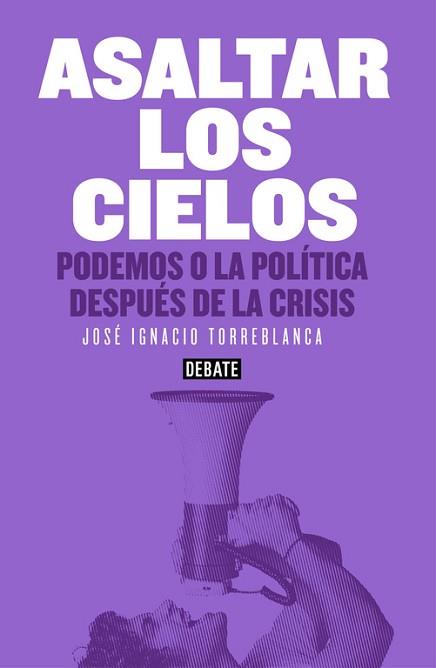 ASALTAR LOS CIELOS. PODEMOS O LA POLITICA DESPUES DE LA CRISIS | 9788499925073 | TORREBLANCA,JOSE IGNACIO