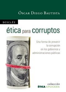 ETICA PARA CORRUPTOS. PREVENIR LA CORRUPCION EN LOS GOBIERNOS Y ADMINISTRACIONES PUBLICAS | 9788433023155 | BAUTISTA,OSCAR DIEGO