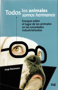 TODOS LOS ANIMALES SOMOS HERMANOS.ENSAYOS SOBRE EL LUGAR DE LOS ANIMALES EN LAS SOCIEDADES INDUSTRIALIZADAS | 9788433830463 | RIECHMANN,JORGE