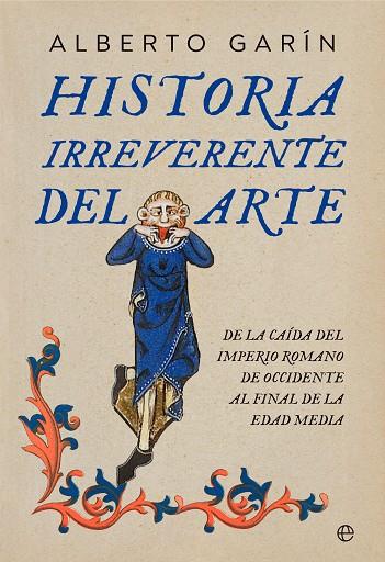 HISTORIA IRREVERENTE DEL ARTE. DE LA CAÍDA DEL IMPERIO ROMANO DE OCCIDENTE AL FINAL DE LA EDAD MEDIA | 9788413845852 | GARÍN, ALBERTO