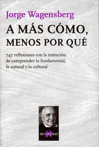 A MAS COMO, MENOS POR QUE. 747 REFLEXIONES CON LA INTENCION DE COMPRENDER LO FUNDAMENTAL, LO NATURAL Y LO CULTURAL | 9788483104613 | WAGENSBERG,JORGE