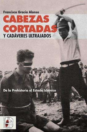 CABEZAS CORTADAS Y CADAVERES ULTRAJADOS. DE LA PREHISTORIA AL ESTADO ISLAMICO | 9788494627569 | GRACIA ALONSO,FRANCISCO