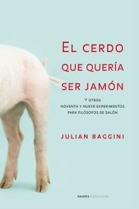 CERDO QUE QUERIA SER JAMON Y OTROS 99 EXPERIMENTOS PARA FILOSOFOS | 9788449319860 | BAGGINI,JULIAN