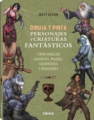 DIBUJA Y PINTA PERSONAJES Y CRIATURAS FANTASTICOS. COMO DIBUJAR GIGANTES, MAGOS, GUERREROS Y DRAGONES | 9788411540568 | DIXON, MATT