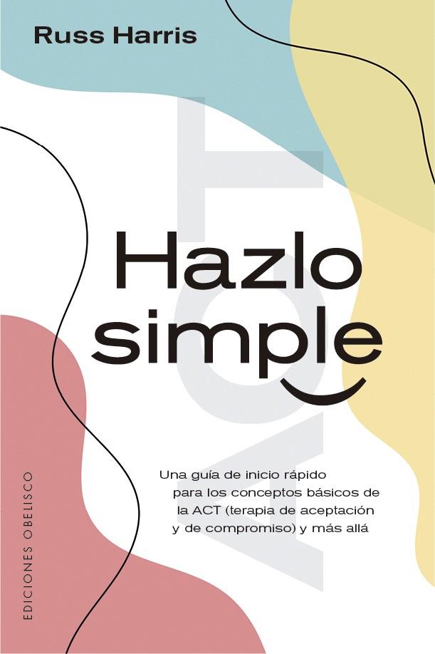 HAZLO SIMPLE. UNA GUIA DE INICIACION A LOS CONCEPTOS DE LA ACT (TERAPIA DE ACEPTACION Y DE COMPROMISO) | 9788491116783 | HARRIS, RUSS