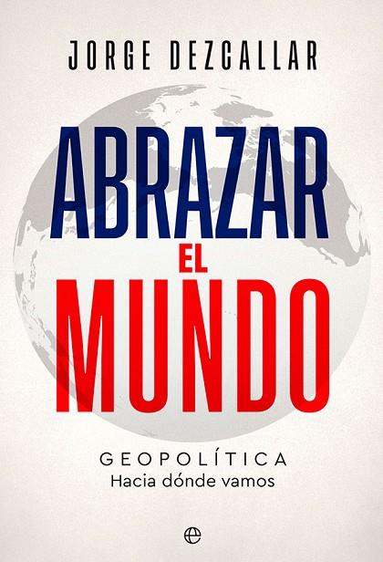 ABRAZAR EL MUNDO. GEOPOLÍTICA: HACIA DÓNDE VAMOS | 9788413843261 | DEZCALLAR, JORGE