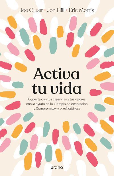 ACTIVA TU VIDA. CONECTA CON TUS CREENCIAS Y TUS VALORES CON LA AYUDA DE LA «TERAPIA DE ACEPTACIÓN Y COMPROMISO Y EL MINDFULNESS | 9788418714566 | HILL, JON / OLIVER, JOE / MORRIS, ERIC