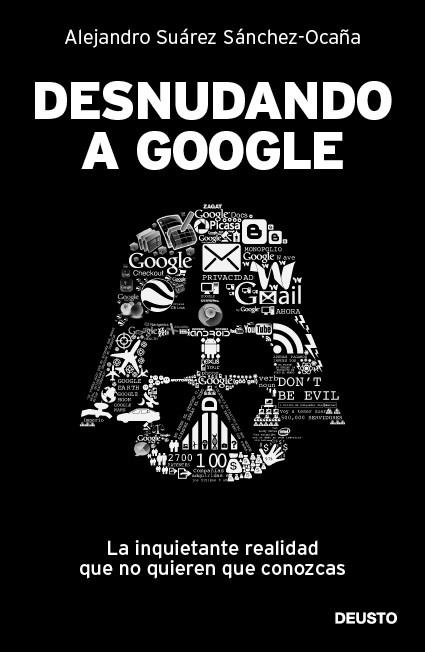 DESNUDANDO A GOOGLE. LA INQUIETANTE REALIDAD QUE NO QUIEREN QUE CONOZCAS | 9788423428625 | SUAREZ SANCHEZ-OCAÑA,ALEJANDRO