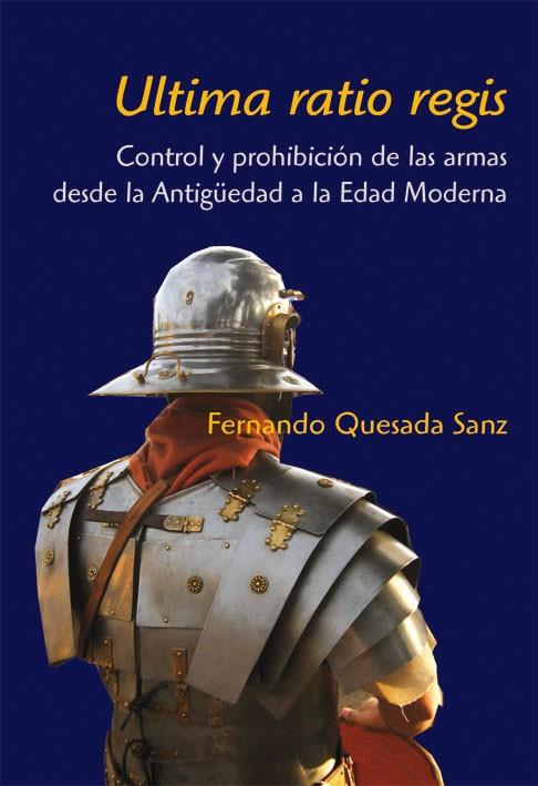 ULTIMA RATIO REGIS. CONTROL Y PROHIBICION DE LAS ARMAS DESDE LA ANTIGUEDAD A LA EDAD MODERNA | 9788496813236 | QUESADA SANZ,FERNANDO