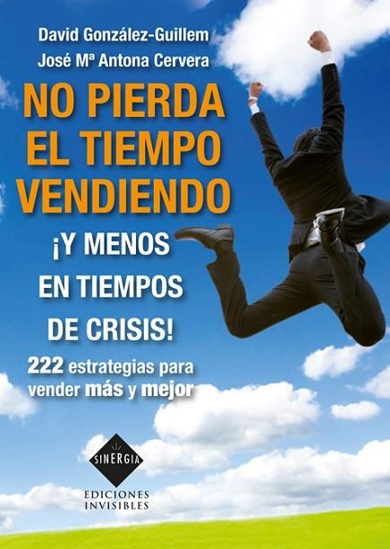 NO PIERDA EL TIEMPO VENDIENDO.  Y MENOS EN TIEMPOS DE CRISIS! 222 ESTRATEGIAS PARA VENDER MAS Y MEJOR | 9788493996819 | GONZALEZ GUILLEM,DAVID ANTONA CERVERA,JOSE Mª