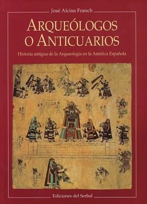 ARQUEOLOGOS O ANTICUARIOS. HISTORIA ANTIGUA DE LA ARQUEOLOGIA EN LA AMERICA ESPAÑOLA | 9788476281451 | ALCINA FRANCH,JOSE