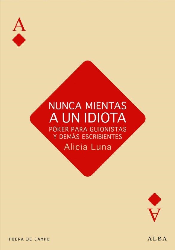 NUNCA MIENTAS A UN IDIOTA. POKER PARA GUIONISTAS Y DEMAS ESCRIBIENTES | 9788484287230 | LUNA,ALICIA