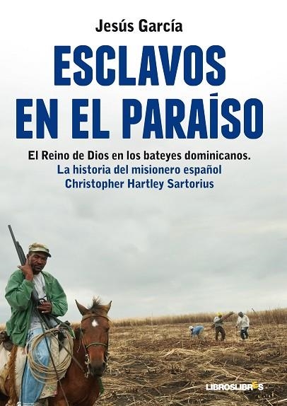 ESCLAVOS EN EL PARAISO. EL REINO DE DIOS EN LOS BATEYES DOMINICANOS. LA HISTORIA DEL MISIONERO ESPAÑOL CHRISTOPHER HARTLEY SARTORIUS | 9788415570042 | GARCIA,JESUS