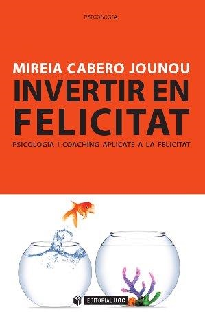 INVERTIR EN FELICITAT. PSICOLOGIA I COACHING APLICATS A LA FELICITAT | 9788490299777 | CABERO JOUNOU,MIREIA