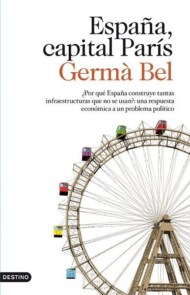 ESPAÑA CAPITAL PARIS. ¿ POR QUE ESPAÑA CONSTRUYE TANTAS INFRAESTRUCTURAS QUE NO SE USAN ? : UNA RESPUESTA ECONOMICA A UN PROBLEMA POLITICO | 9788423323760 | BEL,GERMA