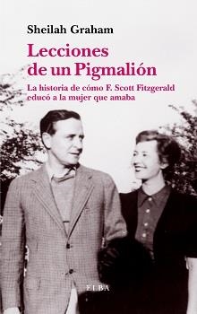 LECCIONES DE UN PIGMALION. LA HISTORIA DE COMO F. SCOTT FITZGERALD EDUCO A LA MUJER QUE AMABA | 9788494226656 | GRAHAM,SHEILAH