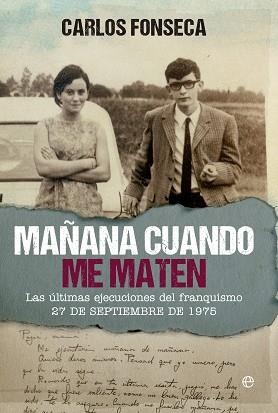 MAÑANA CUANDO ME MATEN. LAS ULTIMAS EJECUCIONES DEL FRANQUISMO 27 DE SEPTIEMBRE DE 1975 | 9788490604502 | FONSECA,CARLOS