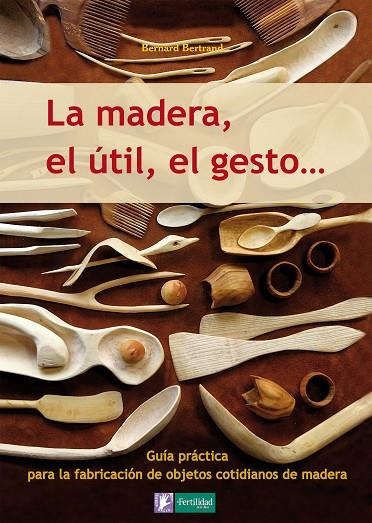 MADERA, EL UTIL, EL GESTO... GUIA PRACTICA PARA LA FABRICACION DE OBJETOS COTIDIANOS DE MADERA | 9788493828943 | BERTRAND,BERNARD