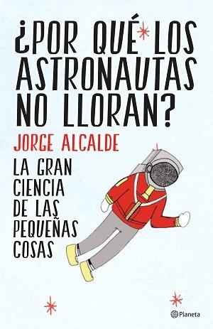 POR QUE LOS ASTRONAUTAS NO LLORAN? LA GRAN CIENCIA DE LAS PEQUEÑAS COSAS | 9788408141952 | ALCALDE,JORGE