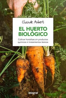 EL HUERTO BIOLOGICO. CULTIVAR HORTALIZAS SIN PRODUCTOS QUIMICOS NI TRATAMIENTOS TOXICOS | 9788491180715 | AUBERT , CLAUDE