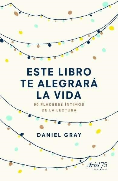 ESTE LIBRO TE ALEGRARÁ LA VIDA. 50 PLACERES INTIMOS DE LA LECTURA | 9788434425842 | DANIEL GRAY