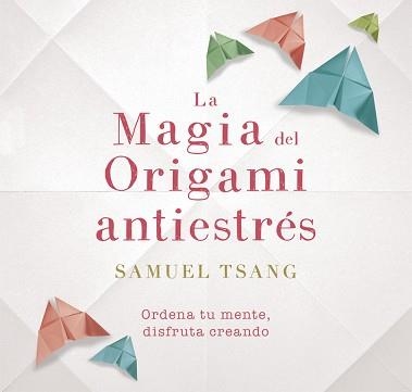 LA MAGIA DEL ORIGAMI ANTIESTRÉS. ORDENA TU MENTE, DISFRUTA CREANDO | 9788401018718 | SAMUEL TSANG