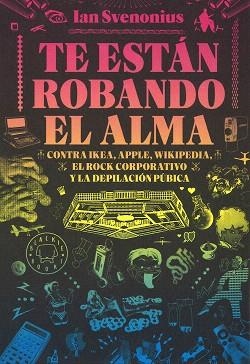 TE ESTÁN ROBANDO EL ALMA. CONTRA IKEA,APPLE,WIKIPEDIA,EL ROCK CORPORATIVO Y LA DEPILACION PUBICA | 9788416290642 | SVENONIUS, IAN