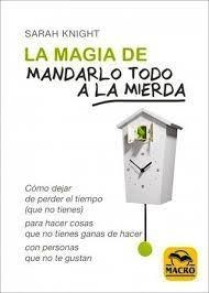 LA MAGIA DE MANDARLO TODO A LA MIERDA. CÓMO DEJAR DE PERDER EL TIEMPO (QUE NO TIENES) HACIENDO COSAS QUE NO TIENES GANAS DE HACER CON PERSONAS QUE NO  | 9788417080112 | KNIGHT, SARAH