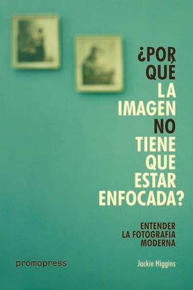 POR QUE LA IMAGEN NO TIENE QUE ESTAR ENFOCADA? ENTENDER LA FOTOGRAFIA MODERNA | 9788416851393 | JACKIE HIGGINS