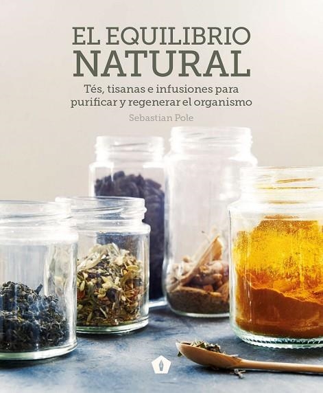 EL EQUILIBRIO NATURAL. TES, TISANAS E INFUSIONES PARA PURIFICAR Y REGENERAR EL ORGANISMO | 9788416407422 | SEBASTIAN POLE