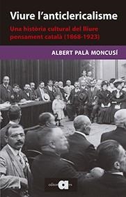 VIURE L'ANTICLERICALISME. UNA HISTORIA CULTURAL DEL LLIURE PENSAMENT CATALA 1868-1923 | 9788416260461 | PALÀ MONCUSÍ, ALBERT