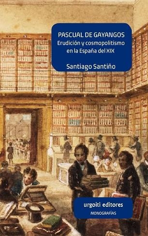 PASCUAL DE GAYANGOS. ERUDICIÓN Y COSMOPOLITISMO EN LA ESPAÑA DEL XIX | 9788494629631 | SANTIÑO RAMÍREZ DE ALDA, SANTIAGO