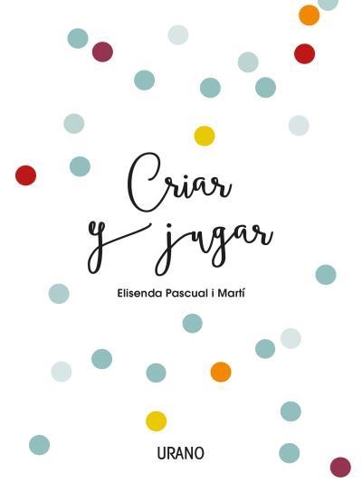 CRIAR Y JUGAR. UN CUADERNO PRÁCTICO PARA EDUCAR DESDE EL AMOR Y EL RESPETO | 9788416720170 | PASCUAL I MARTÍ, ELISENDA