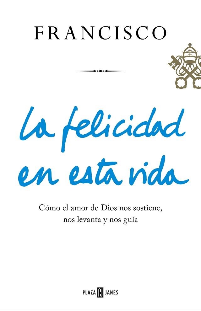 LA FELICIDAD EN ESTA VIDA. COMO EL AMOR DE DIOS NOS SOSTIENE, NOS LEVANTA Y NOS GUIA | 9788401021817 | PAPA FRANCISCO