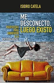 ME DESCONECTO, LUEGO EXISTO. PROPUESTAS PARA SOBREVIVIR A LA ADICCIÓN DIGITAL | 9788490559383 | CATELA MARCOS, ISIDRO