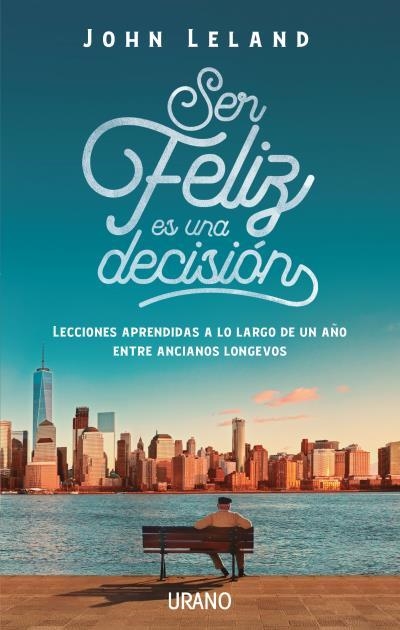 SER FELIZ ES UNA DECISIÓN. LECCIONES APRENDIDAS A LO LARGO DE UN AÑO ENTRE ANCIANOS LONGEVOS | 9788416720477 | LELAND, JOHN