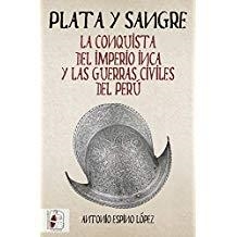 PLATA Y SANGRE. LA CONQUISTA DEL IMPERIO INCA Y LAS GUERRAS CIVILES DEL PERÚ | 9788494826597 | ESPINO LÓPEZ, ANTONIO