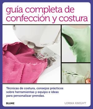 GUÍA COMPLETA DE CONFECCIÓN Y COSTURA. TÉCNICAS DE COSTURA, CONSEJOS PRÁCTICOS SOBRE HERRAMIENTAS Y EQUIPO E IDEAS PARA | 9788416138814 | KNIGHT, LORNA