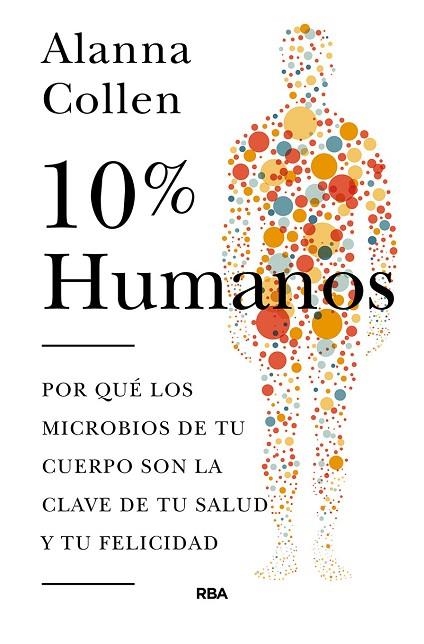 10% HUMANOS. POR QUE LOS MICROBIOS DE TU CUERPO SON LA CLAVE DE TU SALUD Y TU FELICIDAD | 9788490566633 | COLLEN, ALANNA