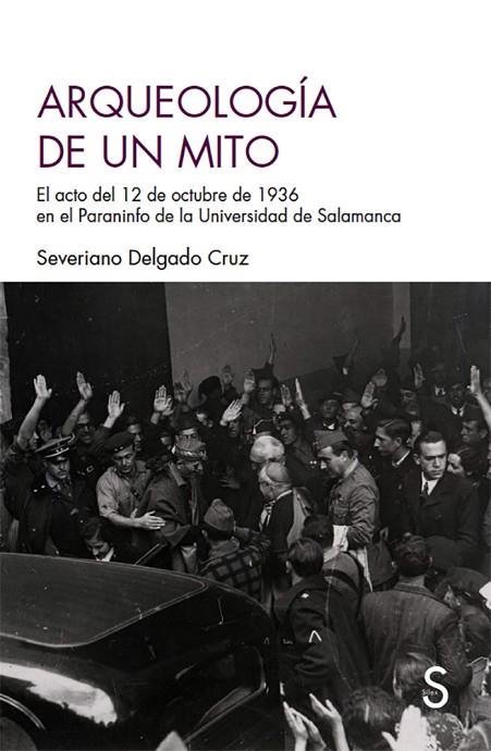 ARQUEOLOGÍA DE UN MITO. EL ACTO DEL 12 DE OCTUBRE DE 1936 EN EL PARANINFO DE LA UNIVERSIDAD DE SALAMANCA | 9788477378723 | DELGADO CRUZ, SEVERIANO