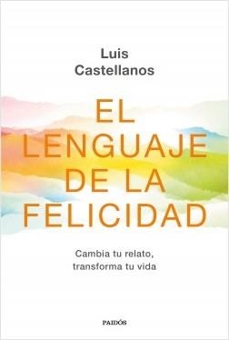 EL LENGUAJE DE LA FELICIDAD. CAMBIA TU RELATO, TRANSFORMA TU VIDA | 9788449336416 | CASTELLANOS, LUIS