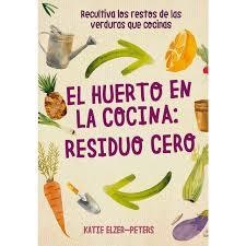 EL HUERTO EN LA COCINA: RESIDUO CERO. RECULTIVA LOS RESTOS DE LAS VERDURAS QUE COCINAS | 9788412026986 | ELZER-PETERS, KATIE