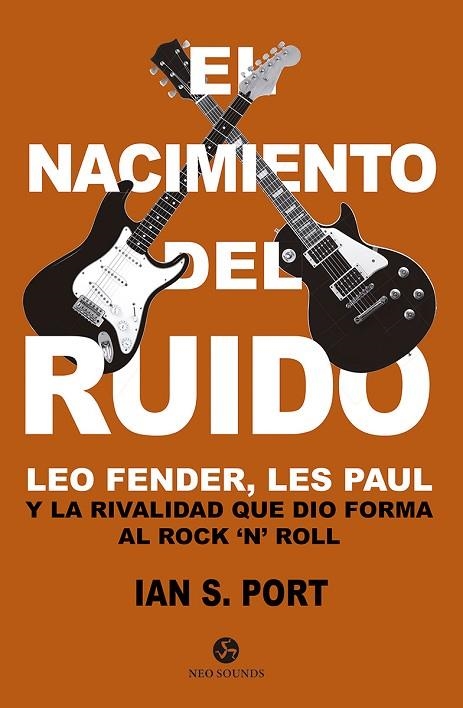 EL NACIMIENTO DEL RUIDO. LEO FENDER, LES PAUL Y LA RIVALIDAD QUE DIO FORMA AL ROCK `N´ ROLL | 9788415887522 | PORT, IAN S.