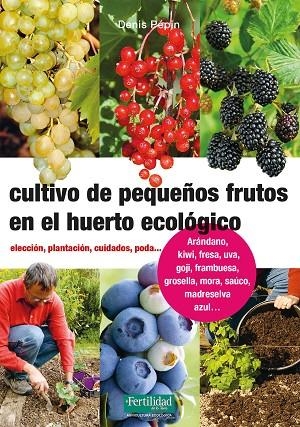 CULTIVO DE PEQUEÑOS FRUTOS EN EL HUERTO ECOLÓGICO. ELECCION, PLANTACION, CUIDADOS, PODA... | 9788494826788 | PÉPIN, DENIS