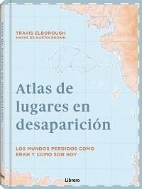 ATLAS DE LUGARES EN DESAPARICION. LOS MUNDOS PERDIDOS COMO ERAN Y COMO SON HOY | 9789463595049 | ELBOROUGH, TRAVIS