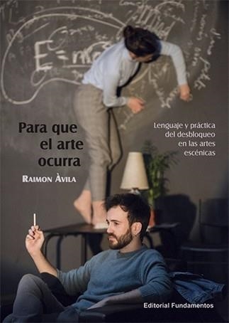 PARA QUE EL ARTE OCURRA. LENGUAJE Y PRÁCTICA DEL DESBLOQUEO EN LAS ARTES ESCÉNICAS | 9788424514006 | ÀVILA, RAIMON