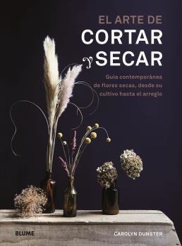 EL ARTE DE CORTAR Y SECAR. GUIA CONTEMPORANEA DE FLORES SECAS, DESDE SU CULTIVO HASTA EL ARREGLO | 9788418725036 | DUNSTER, CAROLYN