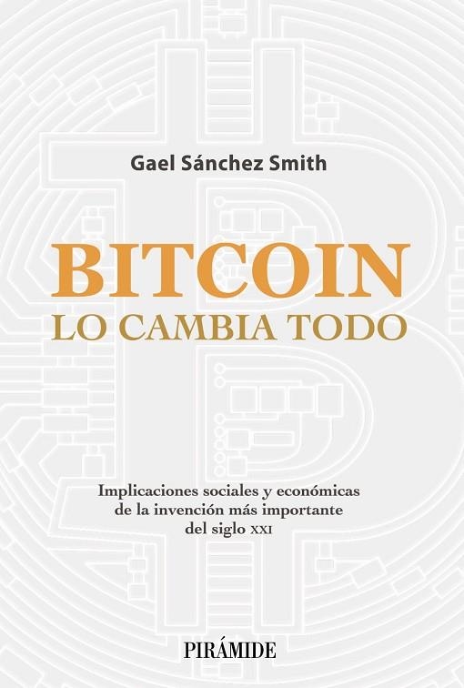 BITCOIN LO CAMBIA TODO. IMPLICACIONES SOCIALES Y ECONÓMICAS DE LA INVENCIÓN MÁS IMPORTANTE DEL SIGLO XXI | 9788436845020 | SÁNCHEZ SMITH, GAEL